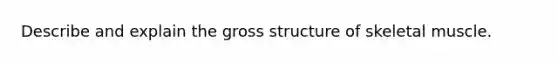 Describe and explain the gross <a href='https://www.questionai.com/knowledge/kR6ajMldGg-structure-of-skeletal-muscle' class='anchor-knowledge'>structure of skeletal muscle</a>.