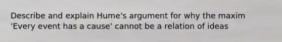 Describe and explain Hume's argument for why the maxim 'Every event has a cause' cannot be a relation of ideas