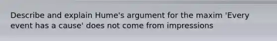 Describe and explain Hume's argument for the maxim 'Every event has a cause' does not come from impressions