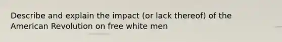 Describe and explain the impact (or lack thereof) of the American Revolution on free white men