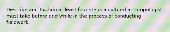 Describe and Explain at least four steps a cultural anthropologist must take before and while in the process of conducting fieldwork.