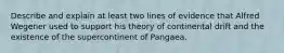 Describe and explain at least two lines of evidence that Alfred Wegener used to support his theory of continental drift and the existence of the supercontinent of Pangaea.