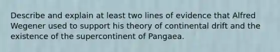 Describe and explain at least two lines of evidence that Alfred Wegener used to support his theory of continental drift and the existence of the supercontinent of Pangaea.