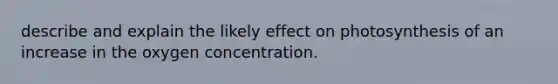 describe and explain the likely effect on photosynthesis of an increase in the oxygen concentration.