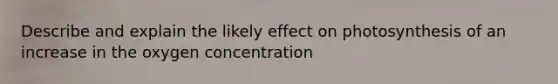 Describe and explain the likely effect on photosynthesis of an increase in the oxygen concentration