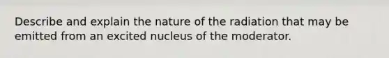 Describe and explain the nature of the radiation that may be emitted from an excited nucleus of the moderator.