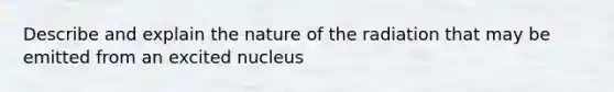 Describe and explain the nature of the radiation that may be emitted from an excited nucleus