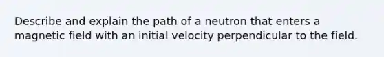 Describe and explain the path of a neutron that enters a magnetic field with an initial velocity perpendicular to the field.