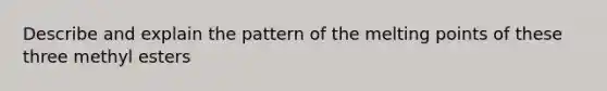 Describe and explain the pattern of the melting points of these three methyl esters