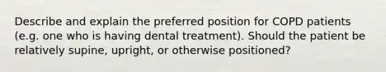 Describe and explain the preferred position for COPD patients (e.g. one who is having dental treatment). Should the patient be relatively supine, upright, or otherwise positioned?