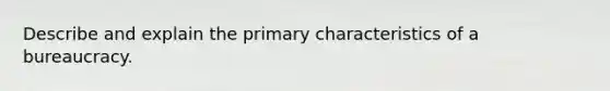 Describe and explain the primary characteristics of a bureaucracy.