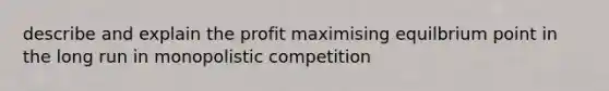 describe and explain the profit maximising equilbrium point in the long run in monopolistic competition