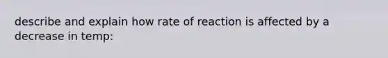 describe and explain how rate of reaction is affected by a decrease in temp: