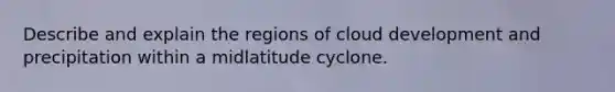 Describe and explain the regions of cloud development and precipitation within a midlatitude cyclone.