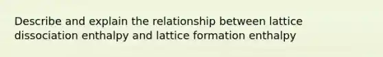 Describe and explain the relationship between lattice dissociation enthalpy and lattice formation enthalpy