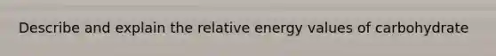 Describe and explain the relative energy values of carbohydrate