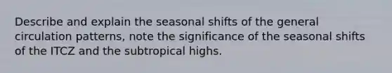 Describe and explain the seasonal shifts of the general circulation patterns, note the significance of the seasonal shifts of the ITCZ and the subtropical highs.