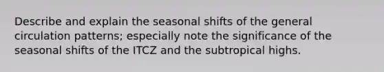 Describe and explain the seasonal shifts of the general circulation patterns; especially note the significance of the seasonal shifts of the ITCZ and the subtropical highs.