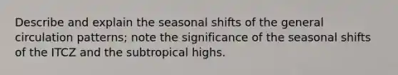 Describe and explain the seasonal shifts of the general circulation patterns; note the significance of the seasonal shifts of the ITCZ and the subtropical highs.