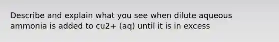 Describe and explain what you see when dilute aqueous ammonia is added to cu2+ (aq) until it is in excess
