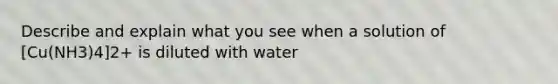 Describe and explain what you see when a solution of [Cu(NH3)4]2+ is diluted with water