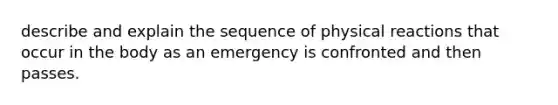 describe and explain the sequence of physical reactions that occur in the body as an emergency is confronted and then passes.