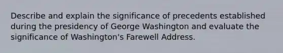 Describe and explain the significance of precedents established during the presidency of George Washington and evaluate the significance of Washington's Farewell Address.