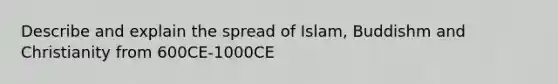 Describe and explain the spread of Islam, Buddishm and Christianity from 600CE-1000CE