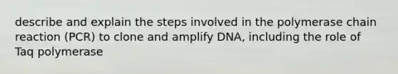 describe and explain the steps involved in <a href='https://www.questionai.com/knowledge/k3XMQtqoRf-the-polymerase-chain-reaction' class='anchor-knowledge'>the polymerase chain reaction</a> (PCR) to clone and amplify DNA, including the role of Taq polymerase