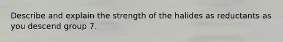 Describe and explain the strength of the halides as reductants as you descend group 7.