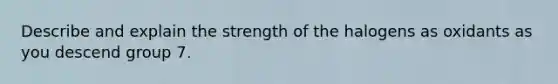 Describe and explain the strength of the halogens as oxidants as you descend group 7.