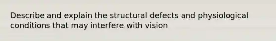 Describe and explain the structural defects and physiological conditions that may interfere with vision