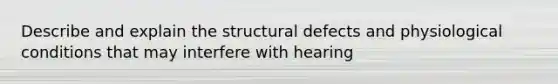 Describe and explain the structural defects and physiological conditions that may interfere with hearing