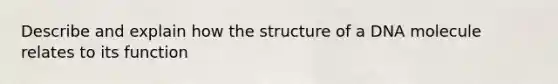 Describe and explain how the structure of a DNA molecule relates to its function