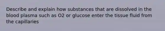 Describe and explain how substances that are dissolved in the blood plasma such as O2 or glucose enter the tissue fluid from the capillaries