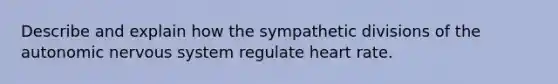 Describe and explain how the sympathetic divisions of the autonomic nervous system regulate heart rate.