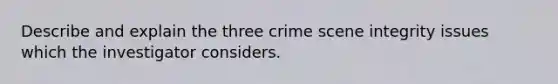 Describe and explain the three crime scene integrity issues which the investigator considers.