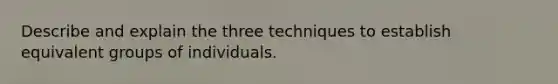 Describe and explain the three techniques to establish equivalent groups of individuals.