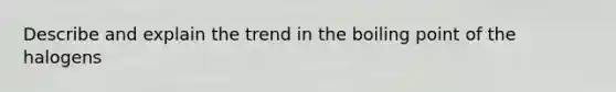Describe and explain the trend in the boiling point of the halogens