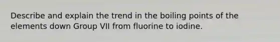 Describe and explain the trend in the boiling points of the elements down Group VII from fluorine to iodine.