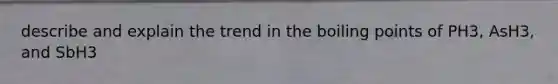 describe and explain the trend in the boiling points of PH3, AsH3, and SbH3