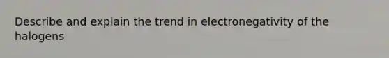 Describe and explain the trend in electronegativity of the halogens