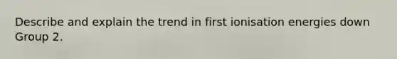 Describe and explain the trend in first ionisation energies down Group 2.
