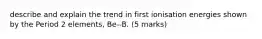 describe and explain the trend in first ionisation energies shown by the Period 2 elements, Be--B. (5 marks)