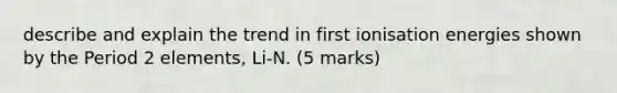 describe and explain the trend in first ionisation energies shown by the Period 2 elements, Li-N. (5 marks)