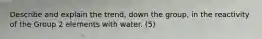 Describe and explain the trend, down the group, in the reactivity of the Group 2 elements with water. (5)