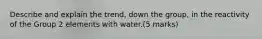 Describe and explain the trend, down the group, in the reactivity of the Group 2 elements with water.(5 marks)