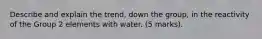 Describe and explain the trend, down the group, in the reactivity of the Group 2 elements with water. (5 marks).