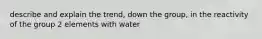 describe and explain the trend, down the group, in the reactivity of the group 2 elements with water