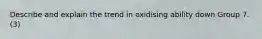 Describe and explain the trend in oxidising ability down Group 7. (3)